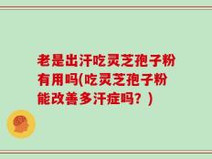老是出汗吃灵芝孢子粉有用吗(吃灵芝孢子粉能改善多汗症吗？)