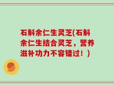 石斛余仁生灵芝(石斛余仁生结合灵芝，营养滋补功力不容错过！)