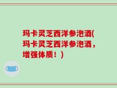 玛卡灵芝西洋参泡酒(玛卡灵芝西洋参泡酒，增强体质！)