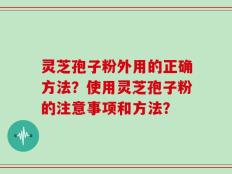灵芝孢子粉外用的正确方法？使用灵芝孢子粉的注意事项和方法？