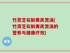 竹灵芝石斛黄芪煲汤(竹灵芝石斛黄芪煲汤的营养与健康疗效)