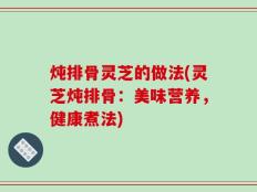 炖排骨灵芝的做法(灵芝炖排骨：美味营养，健康煮法)