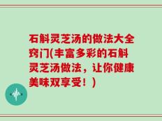 石斛灵芝汤的做法大全窍门(丰富多彩的石斛灵芝汤做法，让你健康美味双享受！)