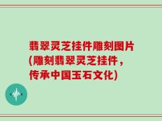 翡翠灵芝挂件雕刻图片(雕刻翡翠灵芝挂件，传承中国玉石文化)