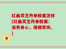 红曲灵芝丹参胶囊怎样(红曲灵芝丹参胶囊：滋养身心，保健常伴。)