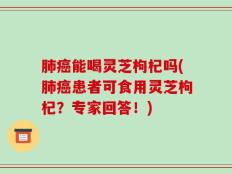 肺癌能喝灵芝枸杞吗(肺癌患者可食用灵芝枸杞？专家回答！)