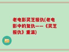 老电影灵芝报仇(老电影中的复仇——《灵芝报仇》重温)