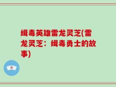 缉毒英雄雷龙灵芝(雷龙灵芝：缉毒勇士的故事)