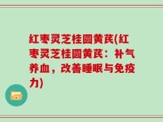 红枣灵芝桂圆黄芪(红枣灵芝桂圆黄芪：补气养血，改善睡眠与免疫力)