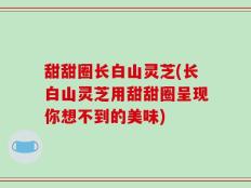 甜甜圈长白山灵芝(长白山灵芝用甜甜圈呈现你想不到的美味)