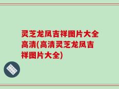 灵芝龙凤吉祥图片大全高清(高清灵芝龙凤吉祥图片大全)