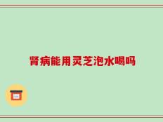 肾病能用灵芝泡水喝吗