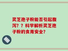 灵芝孢子粉能否引起腹泻？？科学解析灵芝孢子粉的食用安全？