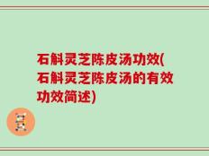 石斛灵芝陈皮汤功效(石斛灵芝陈皮汤的有效功效简述)