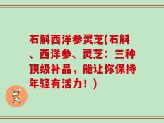 石斛西洋参灵芝(石斛、西洋参、灵芝：三种顶级补品，能让你保持年轻有活力！)