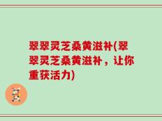 翠翠灵芝桑黄滋补(翠翠灵芝桑黄滋补，让你重获活力)