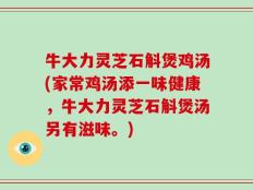 牛大力灵芝石斛煲鸡汤(家常鸡汤添一味健康，牛大力灵芝石斛煲汤另有滋味。)