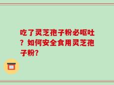 吃了灵芝孢子粉必呕吐？如何安全食用灵芝孢子粉？
