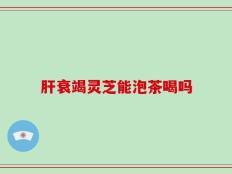 肝衰竭灵芝能泡茶喝吗
