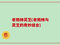 老鸦柿灵芝(老鸦柿与灵芝的奇妙组合)