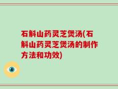 石斛山药灵芝煲汤(石斛山药灵芝煲汤的制作方法和功效)