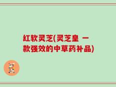 红软灵芝(灵芝皇 一款强效的中草药补品)