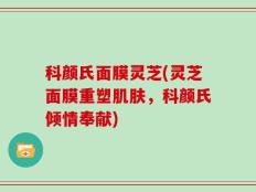 科颜氏面膜灵芝(灵芝面膜重塑肌肤，科颜氏倾情奉献)
