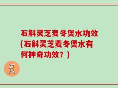 石斛灵芝麦冬煲水功效(石斛灵芝麦冬煲水有何神奇功效？)