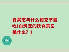 白灵芝与什么相克不能吃(白灵芝的饮食禁忌是什么？)