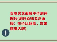 百味灵芝面膜平价测评图片(测评百味灵芝面膜：性价比超高，效果媲美大牌)