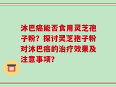 沐巴癌能否食用灵芝孢子粉？探讨灵芝孢子粉对沐巴癌的治疗效果及注意事项？