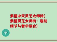 紫檀冲天灵芝太师椅(紫檀灵芝太师椅：雕刻细节与奢华融合)