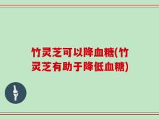 竹灵芝可以降血糖(竹灵芝有助于降低血糖)