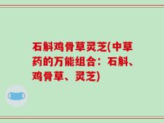 石斛鸡骨草灵芝(中草药的万能组合：石斛、鸡骨草、灵芝)