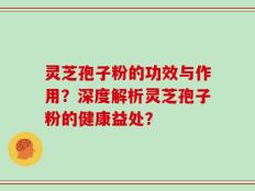 灵芝孢子粉的功效与作用？深度解析灵芝孢子粉的健康益处？