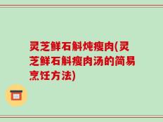 灵芝鲜石斛炖瘦肉(灵芝鲜石斛瘦肉汤的简易烹饪方法)