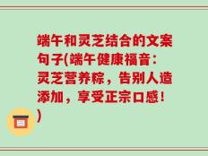 端午和灵芝结合的文案句子(端午健康福音：灵芝营养粽，告别人造添加，享受正宗口感！)