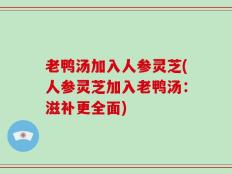 老鸭汤加入人参灵芝(人参灵芝加入老鸭汤：滋补更全面)