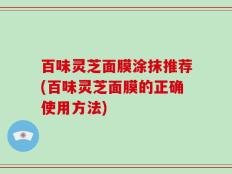 百味灵芝面膜涂抹推荐(百味灵芝面膜的正确使用方法)