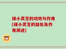 绿小灵芝的功效与作用(绿小灵芝的益处及作用简述)