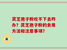 灵芝孢子粉吃不下去咋办？灵芝孢子粉的食用方法和注意事项？
