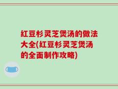 红豆杉灵芝煲汤的做法大全(红豆杉灵芝煲汤的全面制作攻略)