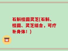 石斛桂圆灵芝(石斛、桂圆、灵芝组合，可疗补身体！)