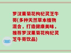 罗汉果菊花枸杞灵芝牛蒡(多种天然草本植物混合，打造健康美味，推荐罗汉果菊花枸杞灵芝牛蒡饮品)