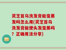 灵芝首乌洗发膏能变黑发吗怎么用(灵芝首乌洗发膏能使头发变黑吗？正确用法分享)