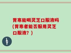 胃寒能喝灵芝口服液吗(胃寒者能否服用灵芝口服液？)