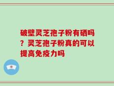 破壁灵芝孢子粉有硒吗？灵芝孢子粉真的可以提高免疫力吗