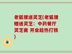 老狐狸送灵芝(老狐狸赠送灵芝：中药餐厅 灵芝斋 开业趁热打铁)