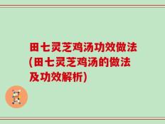田七灵芝鸡汤功效做法(田七灵芝鸡汤的做法及功效解析)
