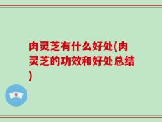 肉灵芝有什么好处(肉灵芝的功效和好处总结)